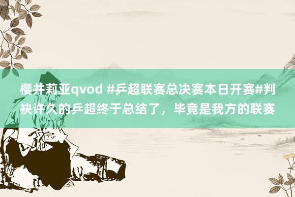 樱井莉亚qvod #乒超联赛总决赛本日开赛#判袂许久的乒超终于总结了，毕竟是我方的联赛