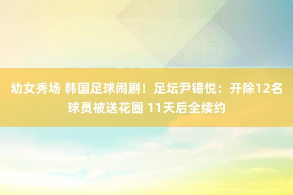 幼女秀场 韩国足球闹剧！足坛尹锡悦：开除12名球员被送花圈 11天后全续约