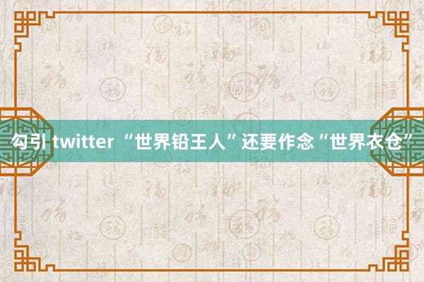 勾引 twitter “世界铅王人”还要作念“世界衣仓”