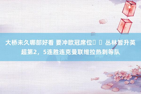 大桥未久哪部好看 要冲欧冠席位⁉️丛林暂升英超第2，5连胜连克曼联维拉热刺等队