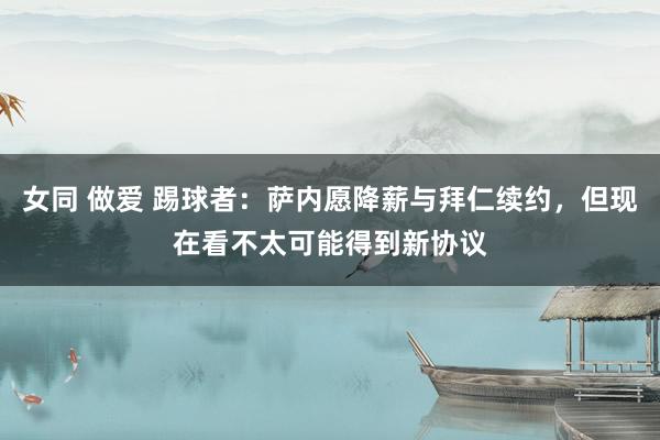 女同 做爱 踢球者：萨内愿降薪与拜仁续约，但现在看不太可能得到新协议
