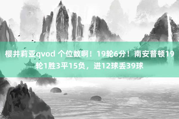 樱井莉亚qvod 个位数啊！19轮6分！南安普顿19轮1胜3平15负，进12球丢39球