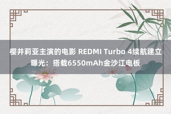 樱井莉亚主演的电影 REDMI Turbo 4续航建立曝光：搭载6550mAh金沙江电板
