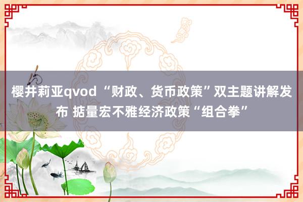 樱井莉亚qvod “财政、货币政策”双主题讲解发布 掂量宏不雅经济政策“组合拳”