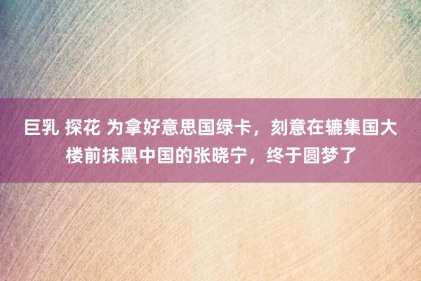 巨乳 探花 为拿好意思国绿卡，刻意在辘集国大楼前抹黑中国的张晓宁，终于圆梦了