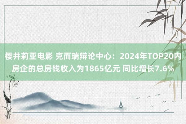 樱井莉亚电影 克而瑞辩论中心：2024年TOP20内房企的总房钱收入为1865亿元 同比增长7.6%