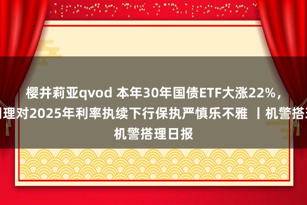 樱井莉亚qvod 本年30年国债ETF大涨22%，投资司理对2025年利率执续下行保执严慎乐不雅 丨机警搭理日报
