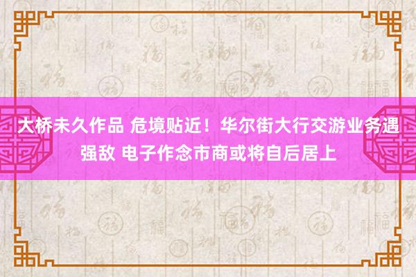 大桥未久作品 危境贴近！华尔街大行交游业务遇强敌 电子作念市商或将自后居上