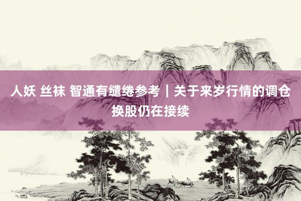人妖 丝袜 智通有缱绻参考｜关于来岁行情的调仓换股仍在接续