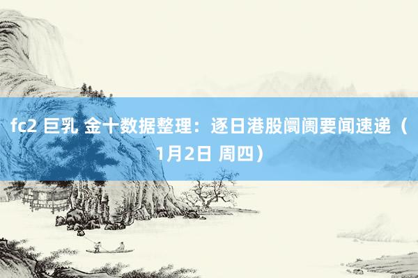 fc2 巨乳 金十数据整理：逐日港股阛阓要闻速递（1月2日 周四）