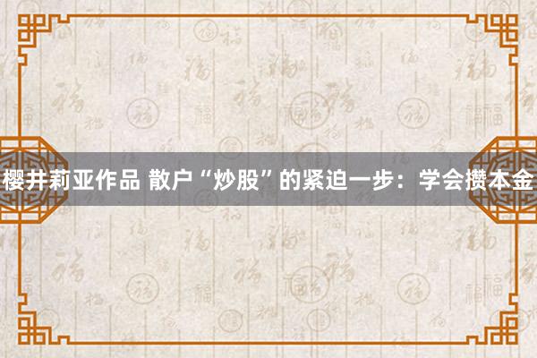 樱井莉亚作品 散户“炒股”的紧迫一步：学会攒本金