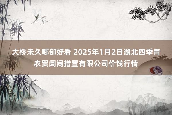 大桥未久哪部好看 2025年1月2日湖北四季青农贸阛阓措置有限公司价钱行情