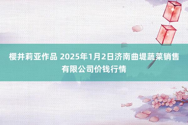 樱井莉亚作品 2025年1月2日济南曲堤蔬菜销售有限公司价钱行情
