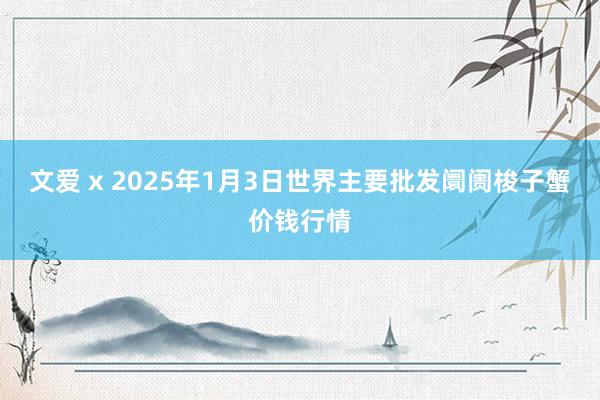 文爱 x 2025年1月3日世界主要批发阛阓梭子蟹价钱行情