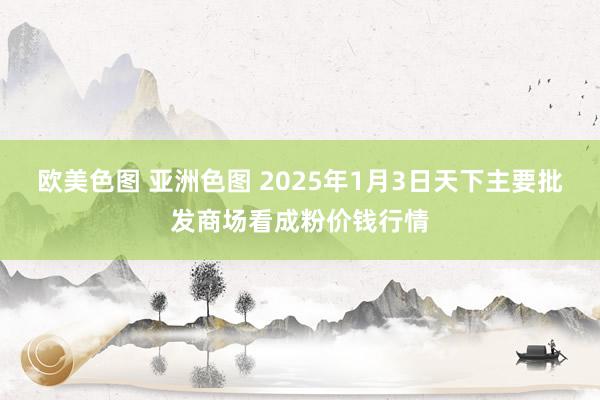 欧美色图 亚洲色图 2025年1月3日天下主要批发商场看成粉价钱行情