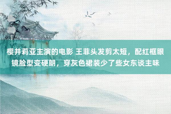 樱井莉亚主演的电影 王菲头发剪太短，配红框眼镜脸型变硬朗，穿灰色裙装少了些女东谈主味