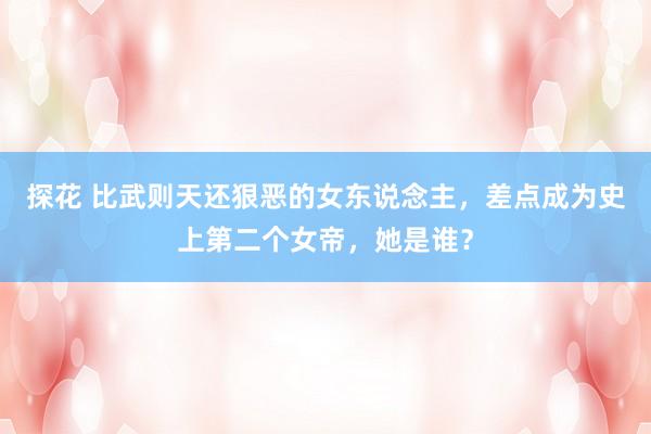 探花 比武则天还狠恶的女东说念主，差点成为史上第二个女帝，她是谁？