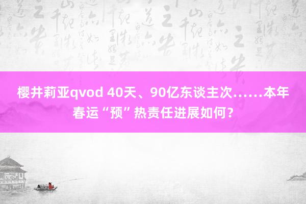 樱井莉亚qvod 40天、90亿东谈主次……本年春运“预”热责任进展如何？
