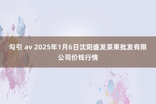 勾引 av 2025年1月6日沈阳盛发菜果批发有限公司价钱行情