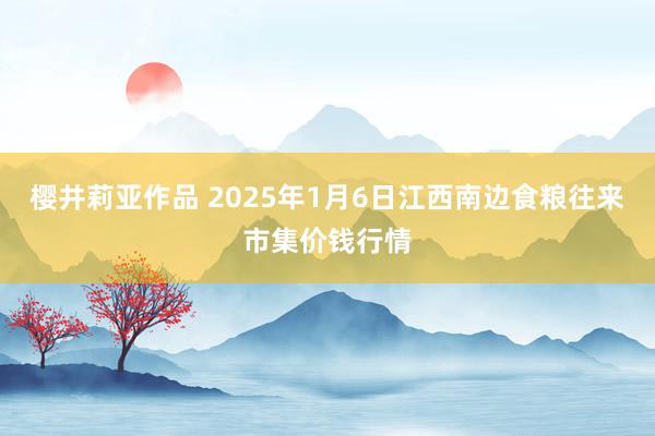 樱井莉亚作品 2025年1月6日江西南边食粮往来市集价钱行情