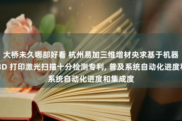 大桥未久哪部好看 杭州易加三维增材央求基于机器视觉的 3D 打印激光扫描十分检测专利， 普及系统自动化进度和集成度
