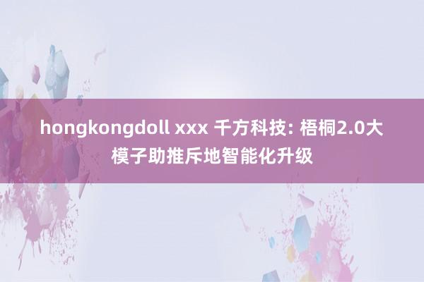 hongkongdoll xxx 千方科技: 梧桐2.0大模子助推斥地智能化升级