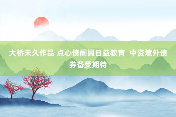 大桥未久作品 点心债阛阓日益教育  中资境外债券备受期待