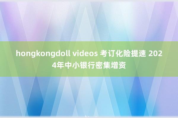 hongkongdoll videos 考订化险提速 2024年中小银行密集增资