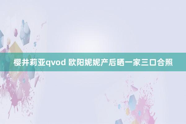 樱井莉亚qvod 欧阳妮妮产后晒一家三口合照