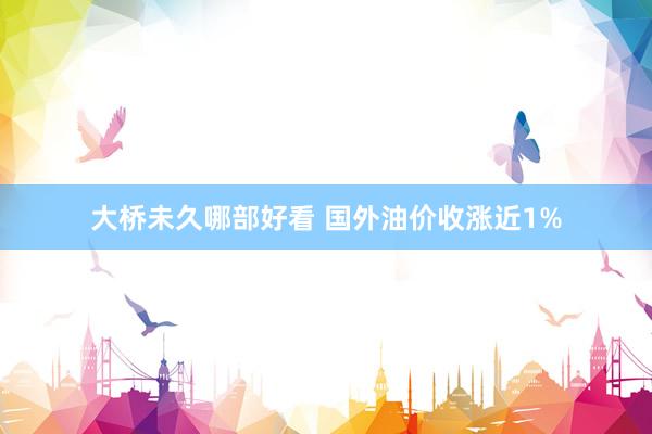 大桥未久哪部好看 国外油价收涨近1%