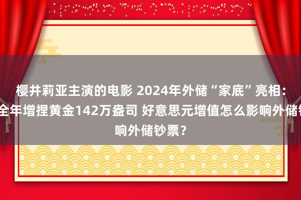 樱井莉亚主演的电影 2024年外储“家底”亮相：央行全年增捏黄金142万盎司 好意思元增值怎么影响外储钞票？
