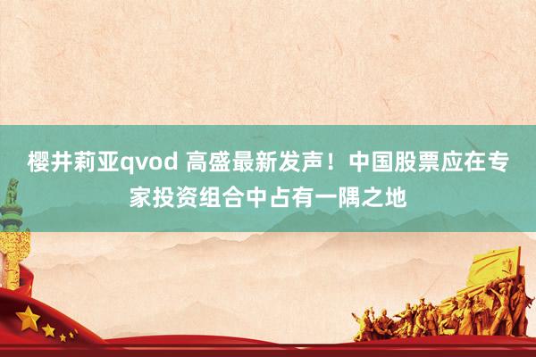 樱井莉亚qvod 高盛最新发声！中国股票应在专家投资组合中占有一隅之地