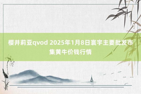樱井莉亚qvod 2025年1月8日寰宇主要批发市集黄牛价钱行情