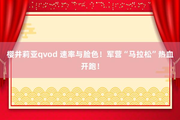 樱井莉亚qvod 速率与脸色！军营“马拉松”热血开跑！
