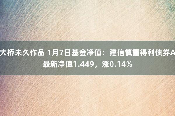 大桥未久作品 1月7日基金净值：建信慎重得利债券A最新净值1.449，涨0.14%
