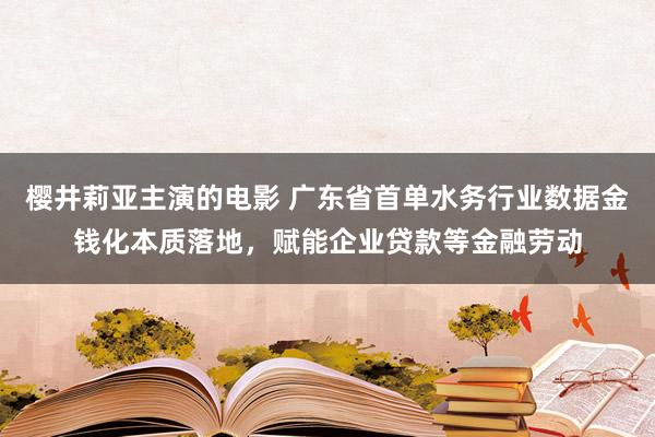 樱井莉亚主演的电影 广东省首单水务行业数据金钱化本质落地，赋能企业贷款等金融劳动