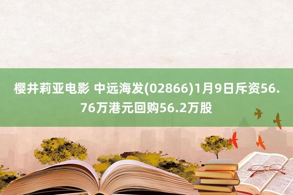 樱井莉亚电影 中远海发(02866)1月9日斥资56.76万港元回购56.2万股