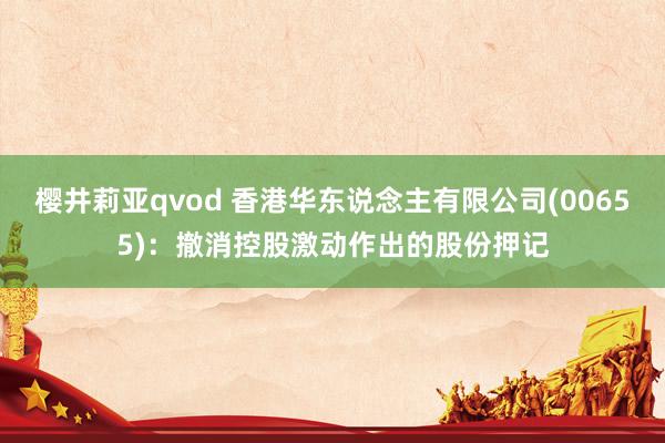 樱井莉亚qvod 香港华东说念主有限公司(00655)：撤消控股激动作出的股份押记