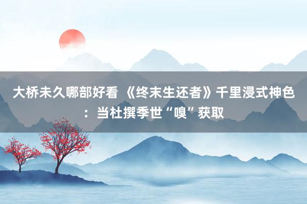 大桥未久哪部好看 《终末生还者》千里浸式神色：当杜撰季世“嗅”获取
