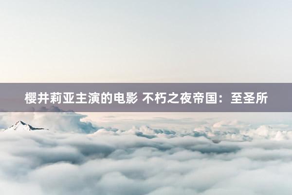 樱井莉亚主演的电影 不朽之夜帝国：至圣所