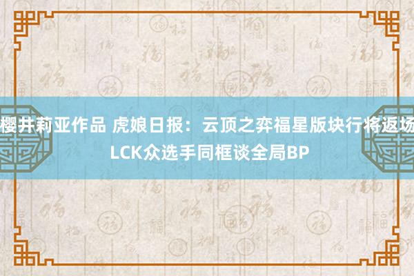 樱井莉亚作品 虎娘日报：云顶之弈福星版块行将返场 LCK众选手同框谈全局BP