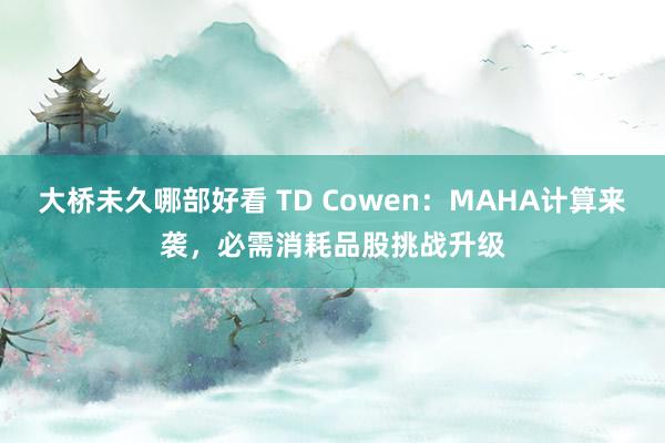 大桥未久哪部好看 TD Cowen：MAHA计算来袭，必需消耗品股挑战升级