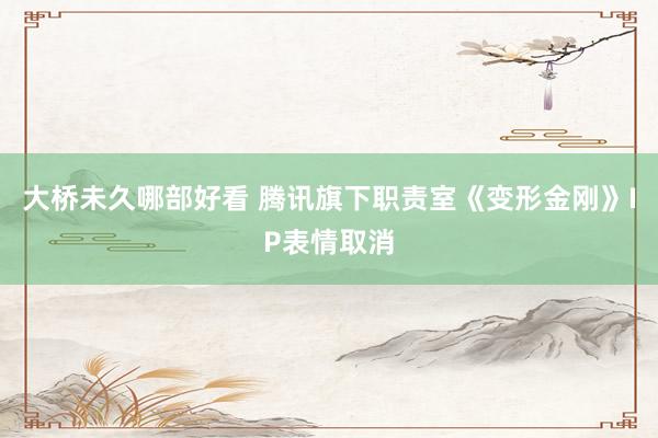 大桥未久哪部好看 腾讯旗下职责室《变形金刚》IP表情取消
