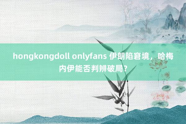 hongkongdoll onlyfans 伊朗陷窘境，哈梅内伊能否判辨破局？