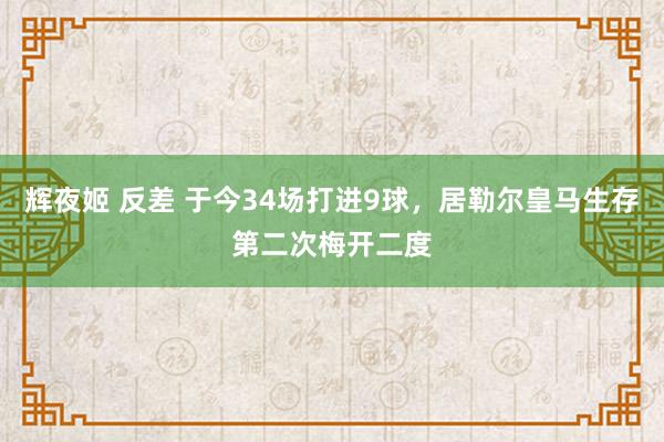 辉夜姬 反差 于今34场打进9球，居勒尔皇马生存第二次梅开二度