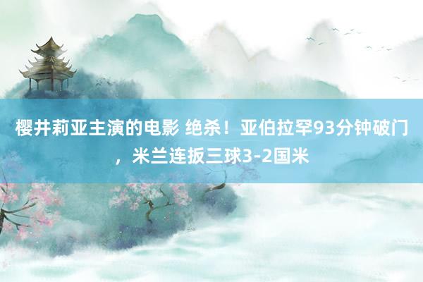 樱井莉亚主演的电影 绝杀！亚伯拉罕93分钟破门，米兰连扳三球3-2国米