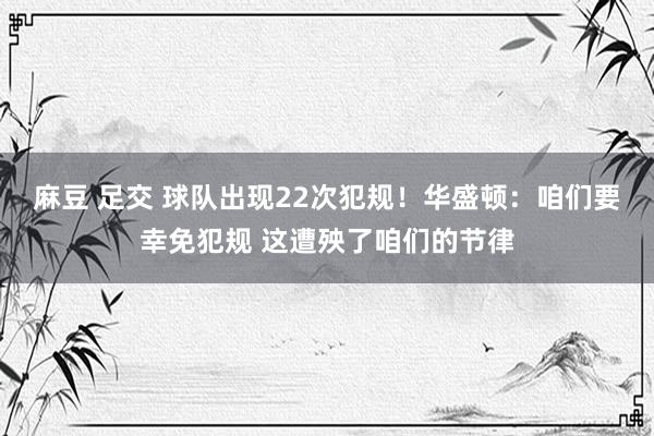 麻豆 足交 球队出现22次犯规！华盛顿：咱们要幸免犯规 这遭殃了咱们的节律
