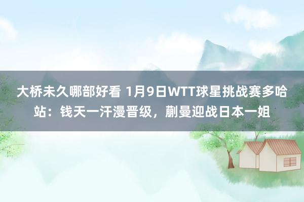 大桥未久哪部好看 1月9日WTT球星挑战赛多哈站：钱天一汗漫晋级，蒯曼迎战日本一姐