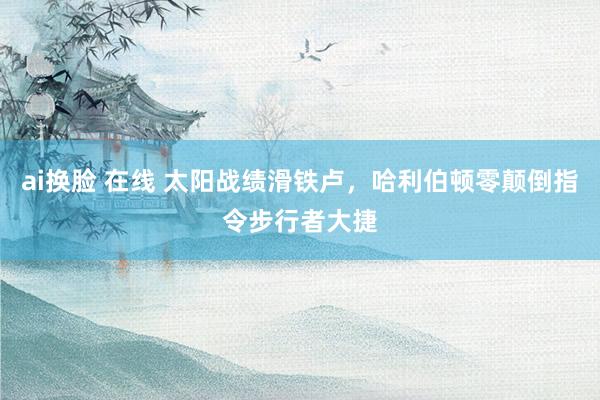 ai换脸 在线 太阳战绩滑铁卢，哈利伯顿零颠倒指令步行者大捷