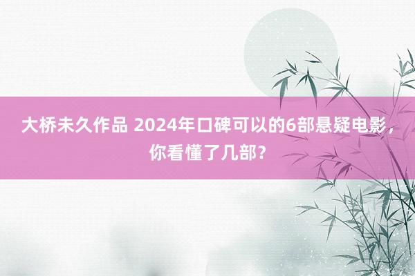 大桥未久作品 2024年口碑可以的6部悬疑电影，你看懂了几部？